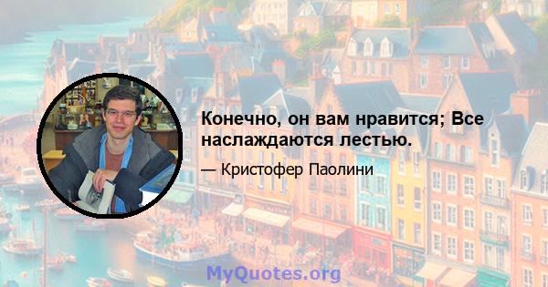 Конечно, он вам нравится; Все наслаждаются лестью.