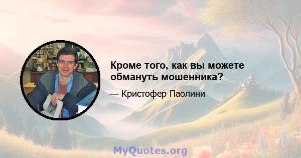 Кроме того, как вы можете обмануть мошенника?