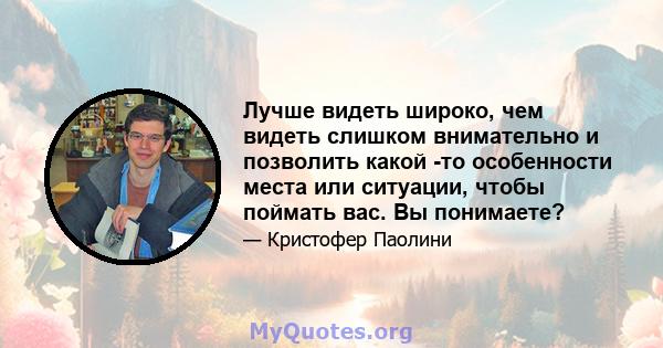 Лучше видеть широко, чем видеть слишком внимательно и позволить какой -то особенности места или ситуации, чтобы поймать вас. Вы понимаете?