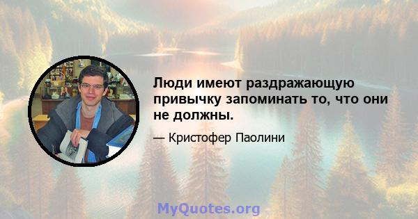 Люди имеют раздражающую привычку запоминать то, что они не должны.