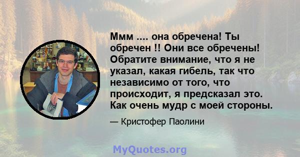 Ммм .... она обречена! Ты обречен !! Они все обречены! Обратите внимание, что я не указал, какая гибель, так что независимо от того, что происходит, я предсказал это. Как очень мудр с моей стороны.