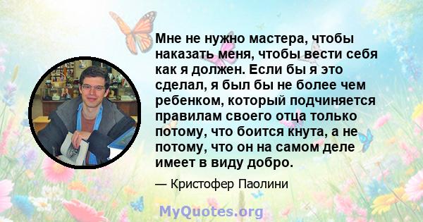 Мне не нужно мастера, чтобы наказать меня, чтобы вести себя как я должен. Если бы я это сделал, я был бы не более чем ребенком, который подчиняется правилам своего отца только потому, что боится кнута, а не потому, что