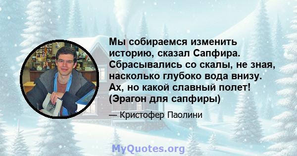 Мы собираемся изменить историю, сказал Сапфира. Сбрасывались со скалы, не зная, насколько глубоко вода внизу. Ах, но какой славный полет! (Эрагон для сапфиры)