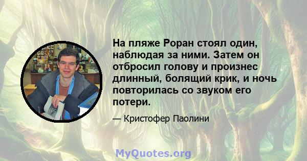 На пляже Роран стоял один, наблюдая за ними. Затем он отбросил голову и произнес длинный, болящий крик, и ночь повторилась со звуком его потери.