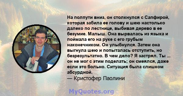 На полпути вниз, он столкнулся с Сапфирой, которая забила ее голову и шею настолько далеко по лестнице, выбивая дерево в ее безумие. Малыш. Она вырвалась из языка и поймала его на руке с его грубым наконечником. Он