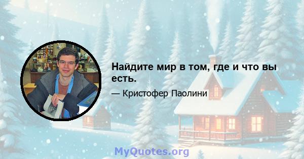 Найдите мир в том, где и что вы есть.