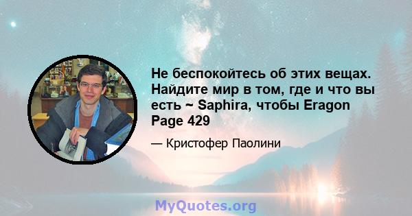 Не беспокойтесь об этих вещах. Найдите мир в том, где и что вы есть ~ Saphira, чтобы Eragon Page 429