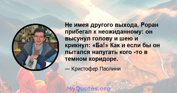 Не имея другого выхода, Роран прибегал к неожиданному: он высунул голову и шею и крикнул: «Ба!» Как и если бы он пытался напугать кого -то в темном коридоре.