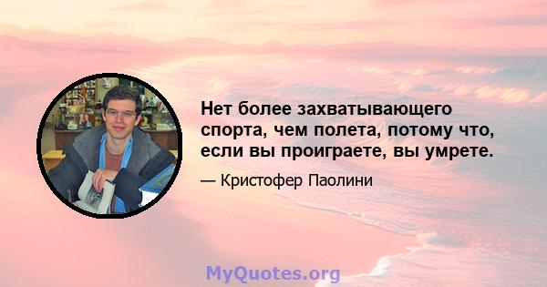 Нет более захватывающего спорта, чем полета, потому что, если вы проиграете, вы умрете.