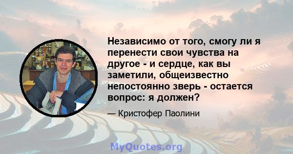 Независимо от того, смогу ли я перенести свои чувства на другое - и сердце, как вы заметили, общеизвестно непостоянно зверь - остается вопрос: я должен?