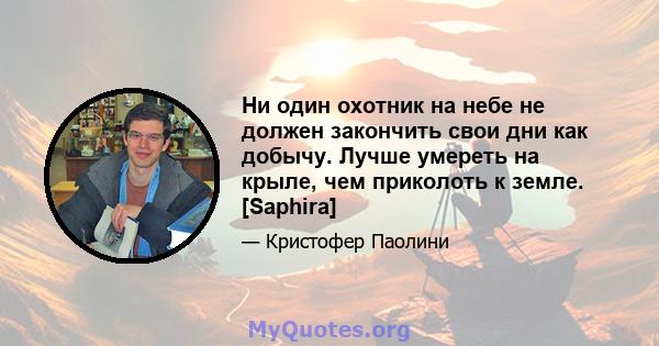 Ни один охотник на небе не должен закончить свои дни как добычу. Лучше умереть на крыле, чем приколоть к земле. [Saphira]