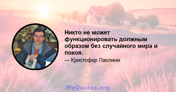 Никто не может функционировать должным образом без случайного мира и покоя.