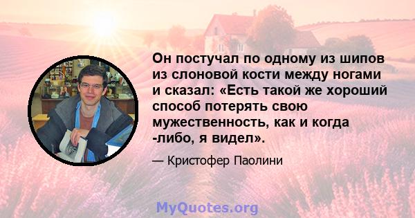 Он постучал по одному из шипов из слоновой кости между ногами и сказал: «Есть такой же хороший способ потерять свою мужественность, как и когда -либо, я видел».