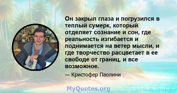 Он закрыл глаза и погрузился в теплый сумерк, который отделяет сознание и сон, где реальность изгибается и поднимается на ветер мысли, и где творчество расцветает в ее свободе от границ, и все возможное.