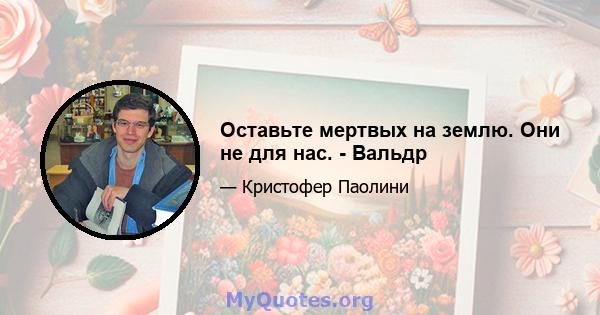 Оставьте мертвых на землю. Они не для нас. - Вальдр