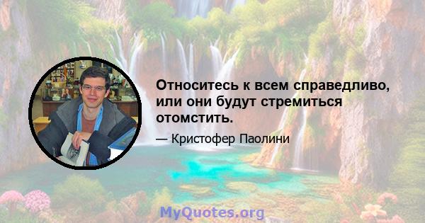 Относитесь к всем справедливо, или они будут стремиться отомстить.