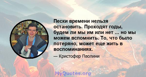 Пески времени нельзя остановить. Проходят годы, будем ли мы им или нет ... но мы можем вспомнить. То, что было потеряно, может еще жить в воспоминаниях.