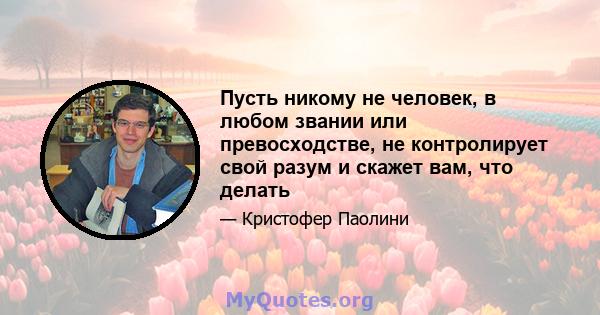 Пусть никому не человек, в любом звании или превосходстве, не контролирует свой разум и скажет вам, что делать