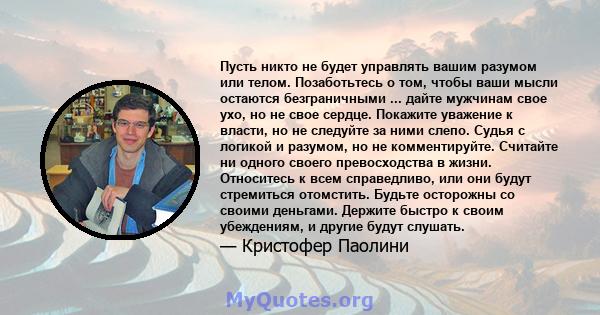 Пусть никто не будет управлять вашим разумом или телом. Позаботьтесь о том, чтобы ваши мысли остаются безграничными ... дайте мужчинам свое ухо, но не свое сердце. Покажите уважение к власти, но не следуйте за ними