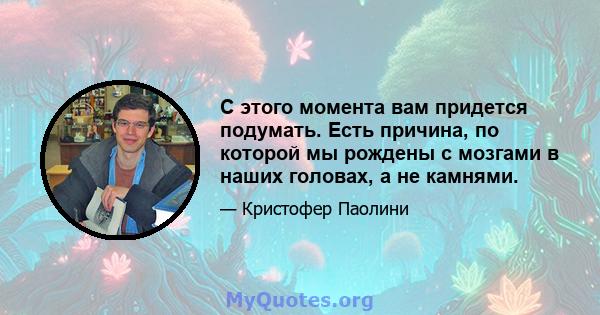 С этого момента вам придется подумать. Есть причина, по которой мы рождены с мозгами в наших головах, а не камнями.