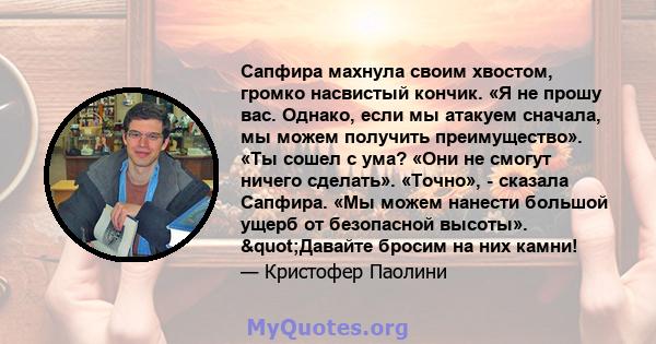 Сапфира махнула своим хвостом, громко насвистый кончик. «Я не прошу вас. Однако, если мы атакуем сначала, мы можем получить преимущество». «Ты сошел с ума? «Они не смогут ничего сделать». «Точно», - сказала Сапфира. «Мы 