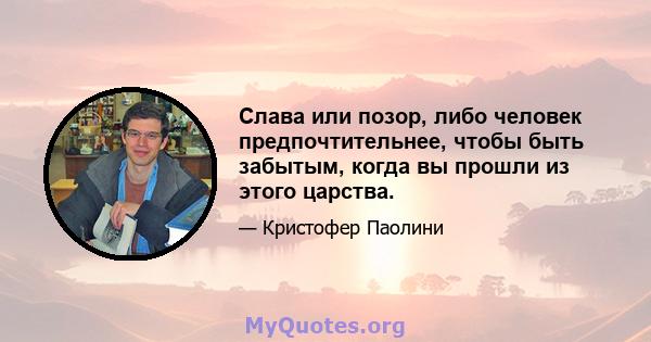 Слава или позор, либо человек предпочтительнее, чтобы быть забытым, когда вы прошли из этого царства.