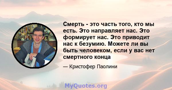 Смерть - это часть того, кто мы есть. Это направляет нас. Это формирует нас. Это приводит нас к безумию. Можете ли вы быть человеком, если у вас нет смертного конца