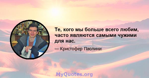 Те, кого мы больше всего любим, часто являются самыми чужими для нас.