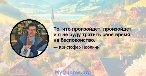 То, что произойдет, произойдет, и я не буду тратить свое время на беспокойство.