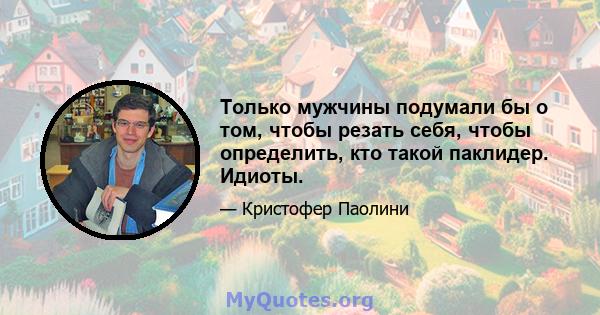 Только мужчины подумали бы о том, чтобы резать себя, чтобы определить, кто такой паклидер. Идиоты.