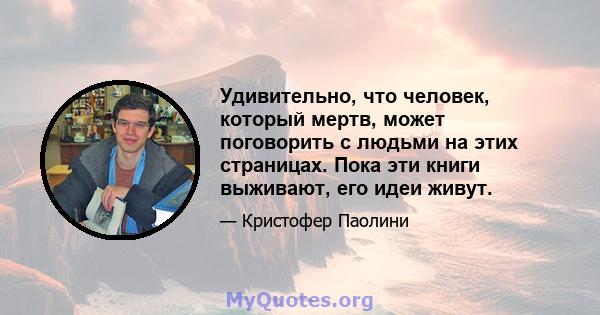 Удивительно, что человек, который мертв, может поговорить с людьми на этих страницах. Пока эти книги выживают, его идеи живут.