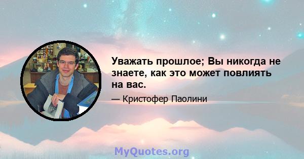 Уважать прошлое; Вы никогда не знаете, как это может повлиять на вас.