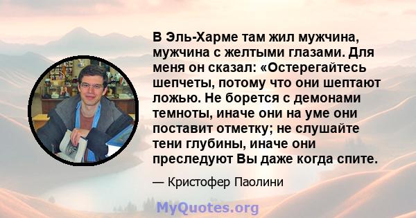 В Эль-Харме там жил мужчина, мужчина с желтыми глазами. Для меня он сказал: «Остерегайтесь шепчеты, потому что они шептают ложью. Не борется с демонами темноты, иначе они на уме они поставит отметку; не слушайте тени