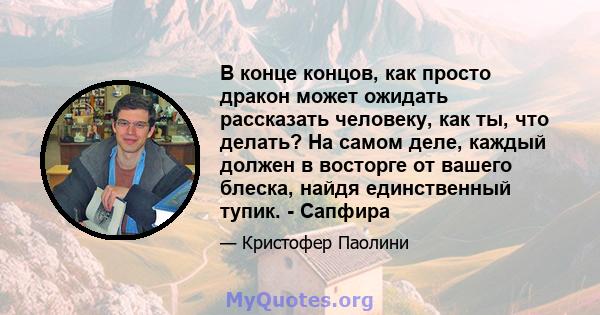 В конце концов, как просто дракон может ожидать рассказать человеку, как ты, что делать? На самом деле, каждый должен в восторге от вашего блеска, найдя единственный тупик. - Сапфира