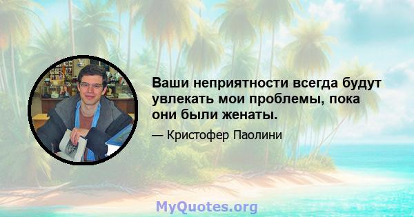 Ваши неприятности всегда будут увлекать мои проблемы, пока они были женаты.