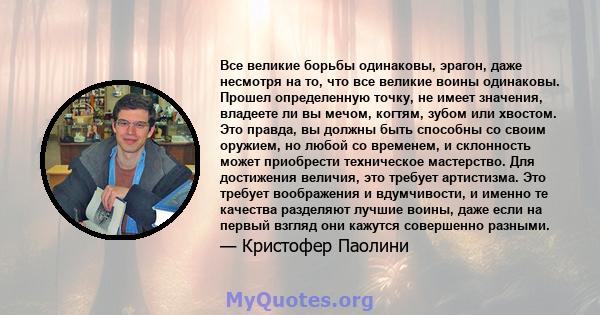 Все великие борьбы одинаковы, эрагон, даже несмотря на то, что все великие воины одинаковы. Прошел определенную точку, не имеет значения, владеете ли вы мечом, когтям, зубом или хвостом. Это правда, вы должны быть