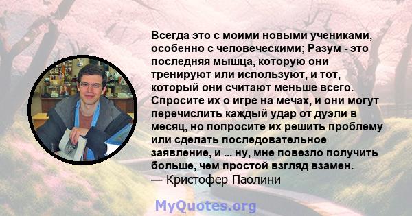 Всегда это с моими новыми учениками, особенно с человеческими; Разум - это последняя мышца, которую они тренируют или используют, и тот, который они считают меньше всего. Спросите их о игре на мечах, и они могут