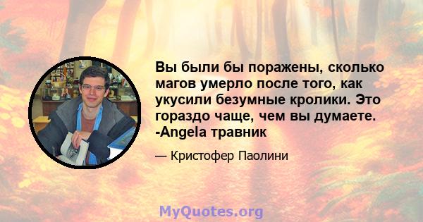 Вы были бы поражены, сколько магов умерло после того, как укусили безумные кролики. Это гораздо чаще, чем вы думаете. -Angela травник