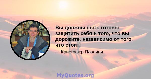 Вы должны быть готовы защитить себя и того, что вы дорожите, независимо от того, что стоит.