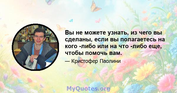 Вы не можете узнать, из чего вы сделаны, если вы полагаетесь на кого -либо или на что -либо еще, чтобы помочь вам.