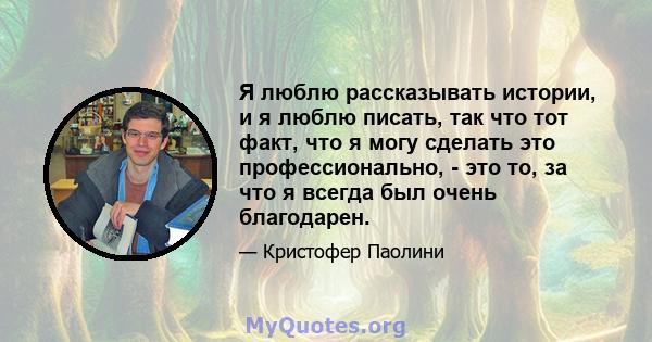 Я люблю рассказывать истории, и я люблю писать, так что тот факт, что я могу сделать это профессионально, - это то, за что я всегда был очень благодарен.