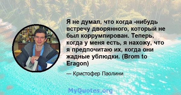 Я не думал, что когда -нибудь встречу дворянного, который не был коррумпирован. Теперь, когда у меня есть, я нахожу, что я предпочитаю их, когда они жадные ублюдки. (Brom to Eragon)