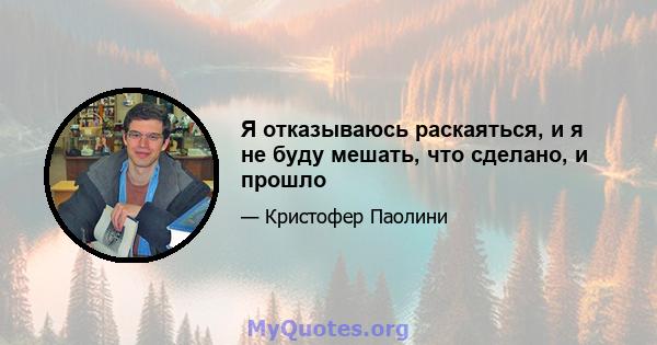 Я отказываюсь раскаяться, и я не буду мешать, что сделано, и прошло