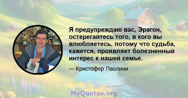 Я предупреждаю вас, Эрагон, остерегайтесь того, в кого вы влюбляетесь, потому что судьба, кажется, проявляет болезненный интерес к нашей семье.