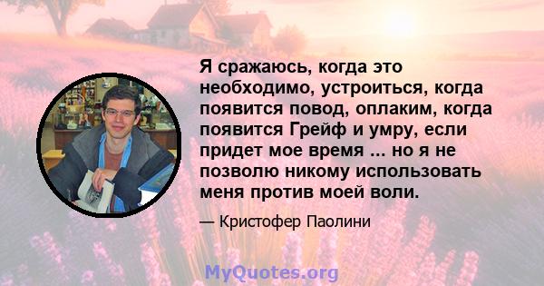 Я сражаюсь, когда это необходимо, устроиться, когда появится повод, оплаким, когда появится Грейф и умру, если придет мое время ... но я не позволю никому использовать меня против моей воли.