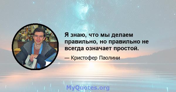 Я знаю, что мы делаем правильно, но правильно не всегда означает простой.