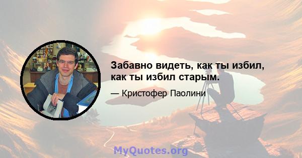 Забавно видеть, как ты избил, как ты избил старым.