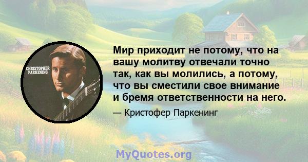 Мир приходит не потому, что на вашу молитву отвечали точно так, как вы молились, а потому, что вы сместили свое внимание и бремя ответственности на него.