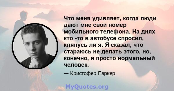 Что меня удивляет, когда люди дают мне свой номер мобильного телефона. На днях кто -то в автобусе спросил, клянусь ли я. Я сказал, что стараюсь не делать этого, но, конечно, я просто нормальный человек.