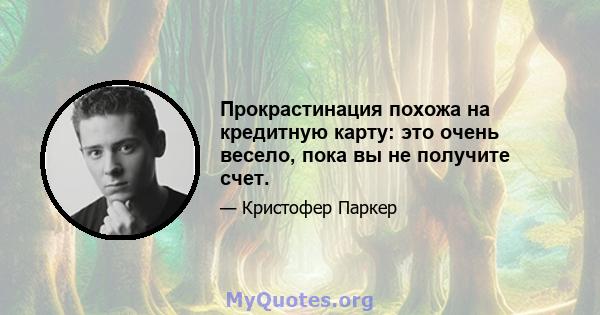 Прокрастинация похожа на кредитную карту: это очень весело, пока вы не получите счет.